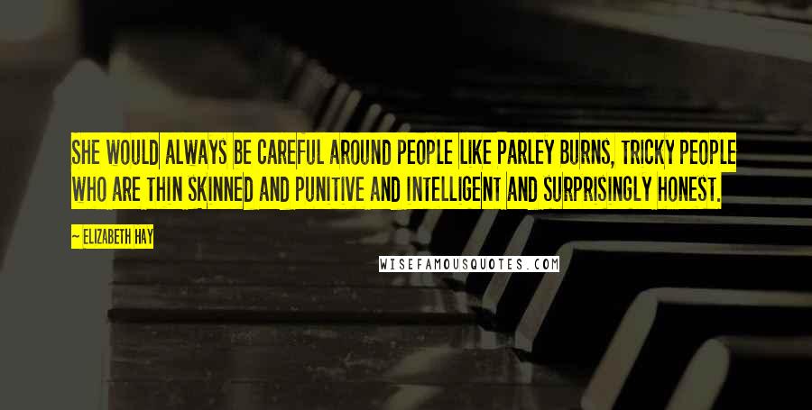 Elizabeth Hay quotes: She would always be careful around people like Parley Burns, tricky people who are thin skinned and punitive and intelligent and surprisingly honest. Elizabeth Hay quotes: She would always be careful around people like Parley Burns, tricky people who are thin skinned and punitive and intelligent and surprisingly honest.
