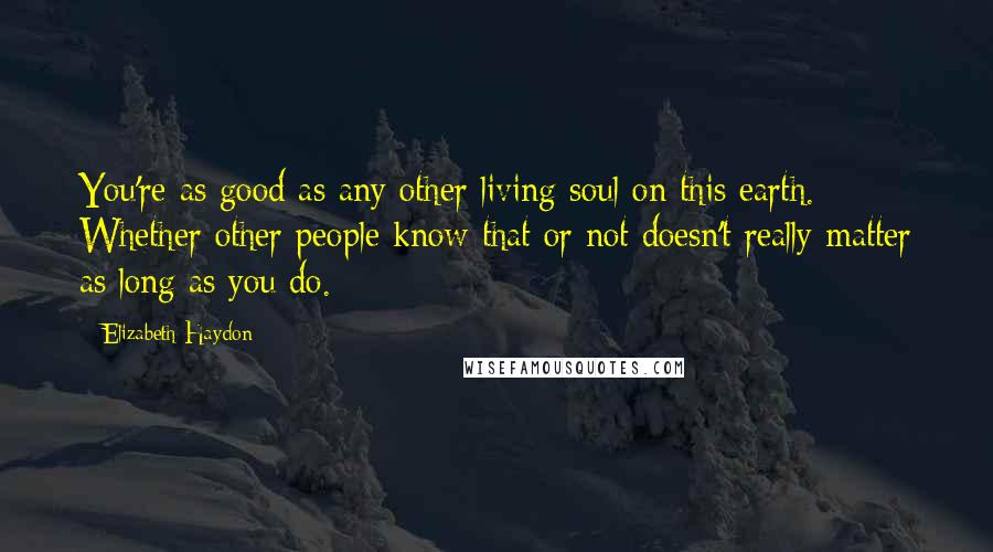 Elizabeth Haydon quotes: You're as good as any other living soul on this earth. Whether other people know that or not doesn't really matter as long as you do.