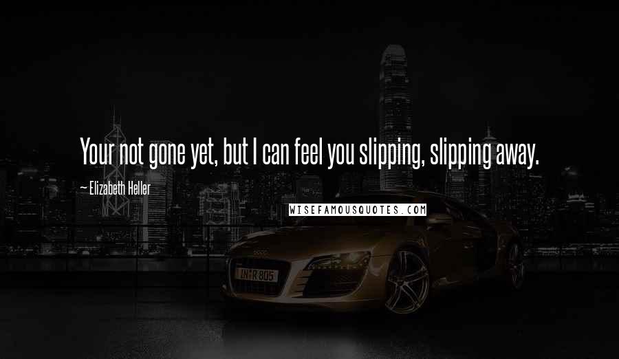 Elizabeth Heller quotes: Your not gone yet, but I can feel you slipping, slipping away.