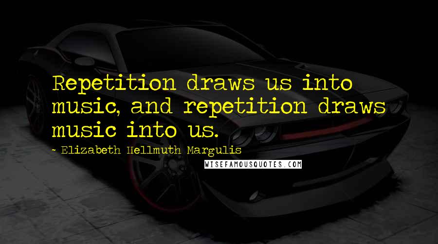 Elizabeth Hellmuth Margulis quotes: Repetition draws us into music, and repetition draws music into us.