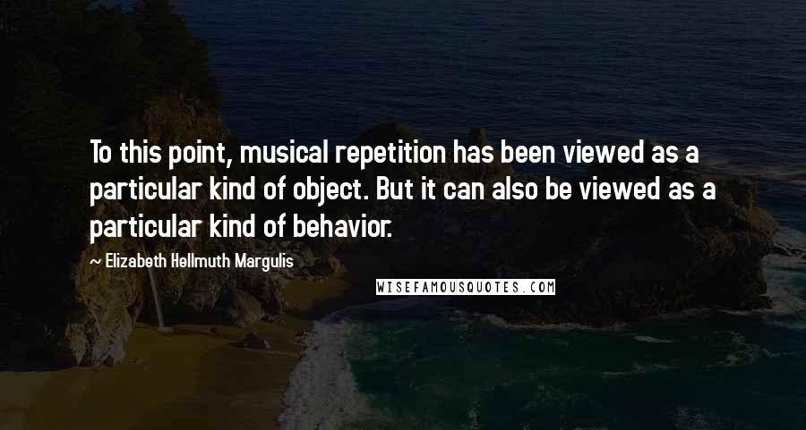 Elizabeth Hellmuth Margulis quotes: To this point, musical repetition has been viewed as a particular kind of object. But it can also be viewed as a particular kind of behavior.