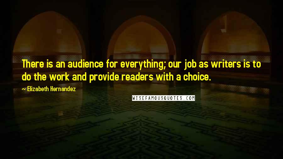 Elizabeth Hernandez quotes: There is an audience for everything; our job as writers is to do the work and provide readers with a choice. Elizabeth Hernandez quotes: There is an audience for everything; our job as writers is to do the work and provide readers with a choice.