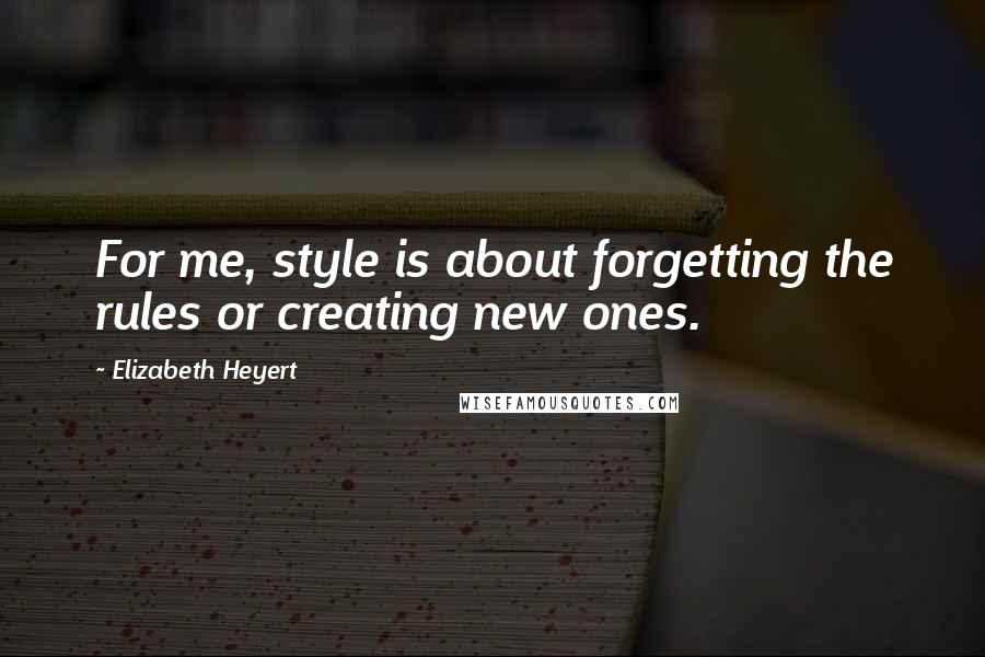 Elizabeth Heyert quotes: For me, style is about forgetting the rules or creating new ones.