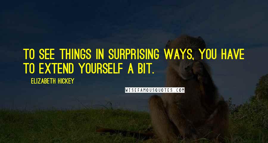 Elizabeth Hickey quotes: To see things in surprising ways, you have to extend yourself a bit.