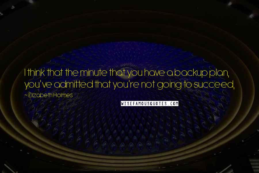 Elizabeth Holmes quotes: I think that the minute that you have a backup plan, you've admitted that you're not going to succeed,