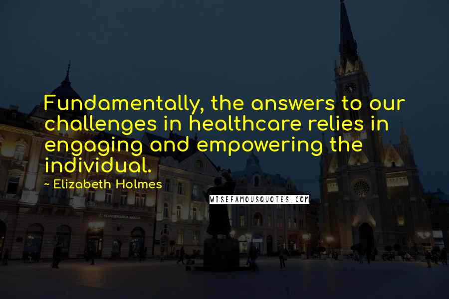 Elizabeth Holmes quotes: Fundamentally, the answers to our challenges in healthcare relies in engaging and empowering the individual. Elizabeth Holmes quotes: Fundamentally, the answers to our challenges in healthcare relies in engaging and empowering the individual.