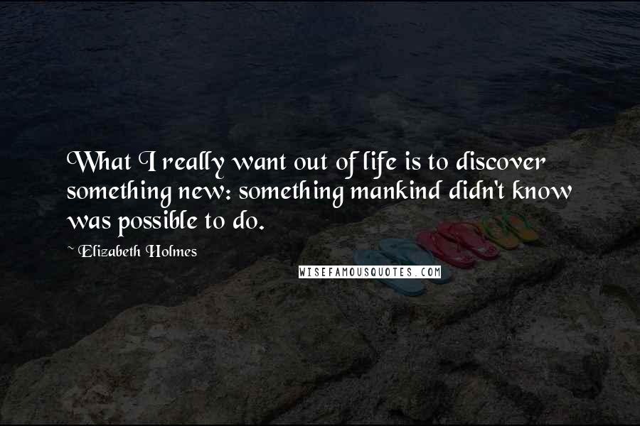 Elizabeth Holmes quotes: What I really want out of life is to discover something new: something mankind didn't know was possible to do.