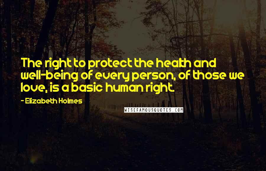 Elizabeth Holmes quotes: The right to protect the health and well-being of every person, of those we love, is a basic human right.