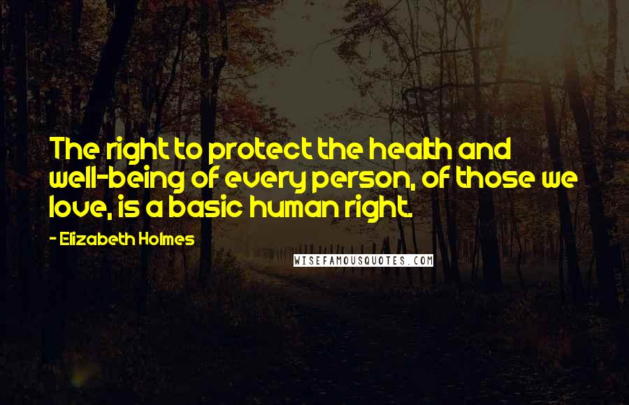 Elizabeth Holmes quotes: The right to protect the health and well-being of every person, of those we love, is a basic human right. Elizabeth Holmes quotes: The right to protect the health and well-being of every person, of those we love, is a basic human right.
