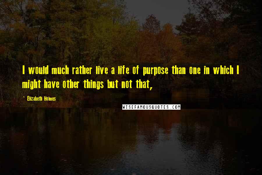Elizabeth Holmes quotes: I would much rather live a life of purpose than one in which I might have other things but not that,