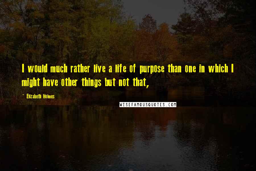 Elizabeth Holmes quotes: I would much rather live a life of purpose than one in which I might have other things but not that, Elizabeth Holmes quotes: I would much rather live a life of purpose than one in which I might have other things but not that,