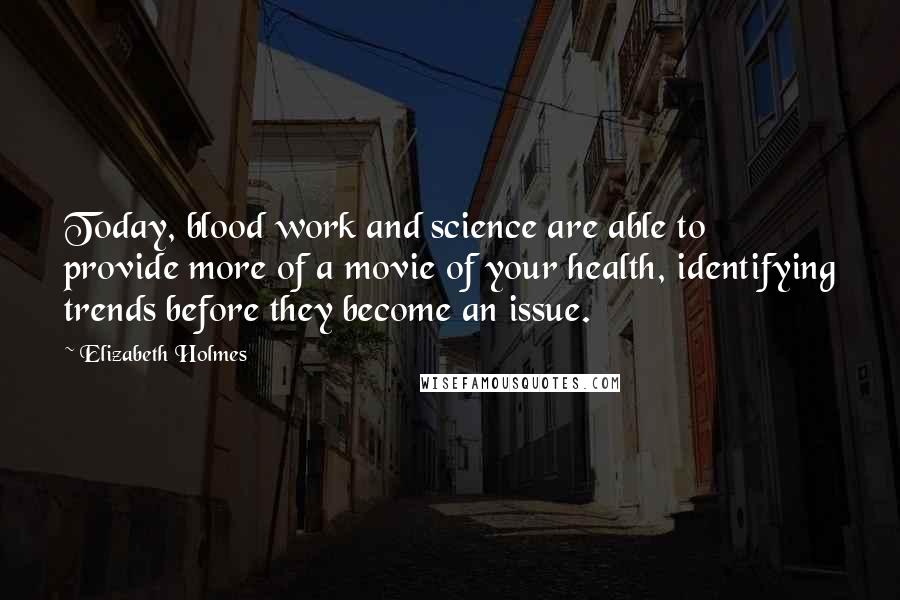 Elizabeth Holmes quotes: Today, blood work and science are able to provide more of a movie of your health, identifying trends before they become an issue. Elizabeth Holmes quotes: Today, blood work and science are able to provide more of a movie of your health, identifying trends before they become an issue.