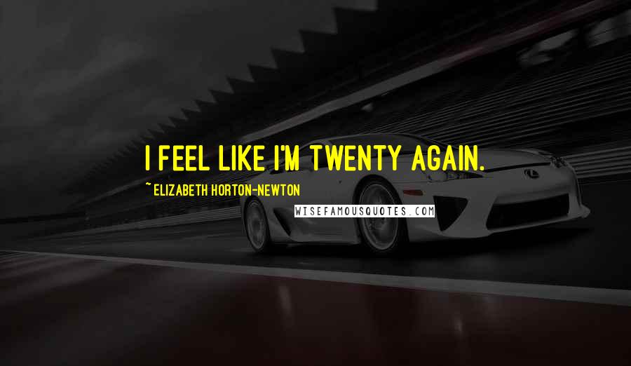 Elizabeth Horton-Newton quotes: I feel like I'm twenty again.