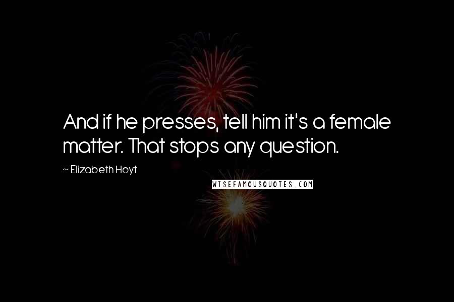 Elizabeth Hoyt quotes: And if he presses, tell him it's a female matter. That stops any question.