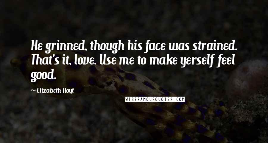 Elizabeth Hoyt quotes: He grinned, though his face was strained. That's it, love. Use me to make yerself feel good.