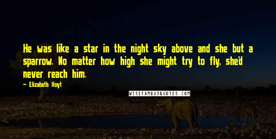 Elizabeth Hoyt quotes: He was like a star in the night sky above and she but a sparrow. No matter how high she might try to fly, she'd never reach him.