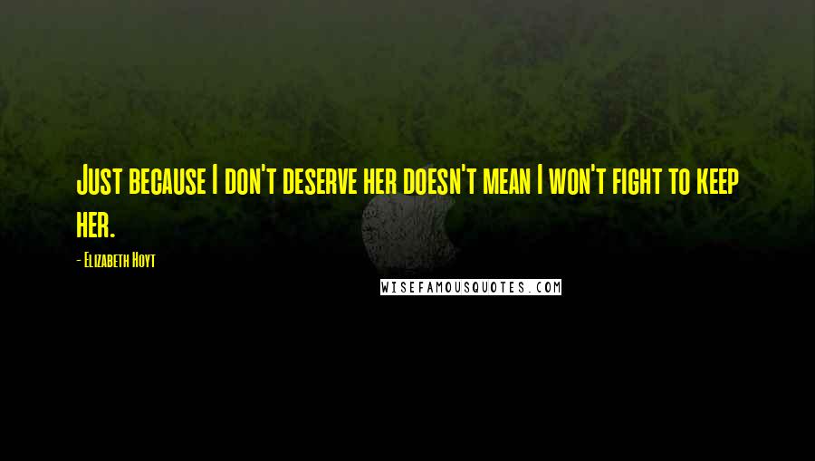 Elizabeth Hoyt quotes: Just because I don't deserve her doesn't mean I won't fight to keep her.