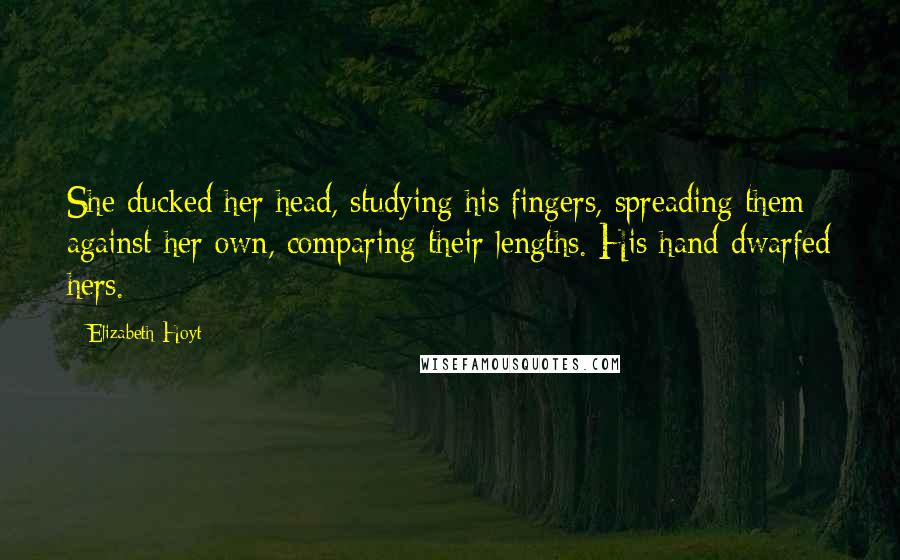 Elizabeth Hoyt quotes: She ducked her head, studying his fingers, spreading them against her own, comparing their lengths. His hand dwarfed hers.