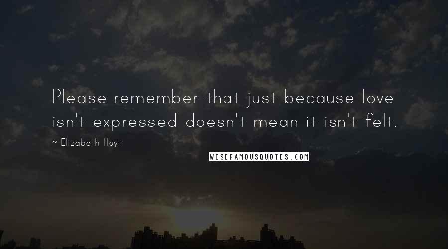 Elizabeth Hoyt quotes: Please remember that just because love isn't expressed doesn't mean it isn't felt.