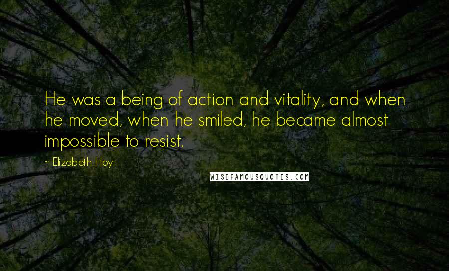 Elizabeth Hoyt quotes: He was a being of action and vitality, and when he moved, when he smiled, he became almost impossible to resist.