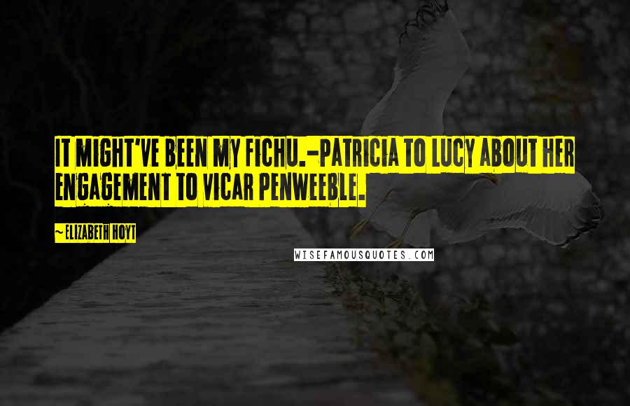 Elizabeth Hoyt quotes: It might've been my fichu.-Patricia to Lucy about her engagement to vicar Penweeble.