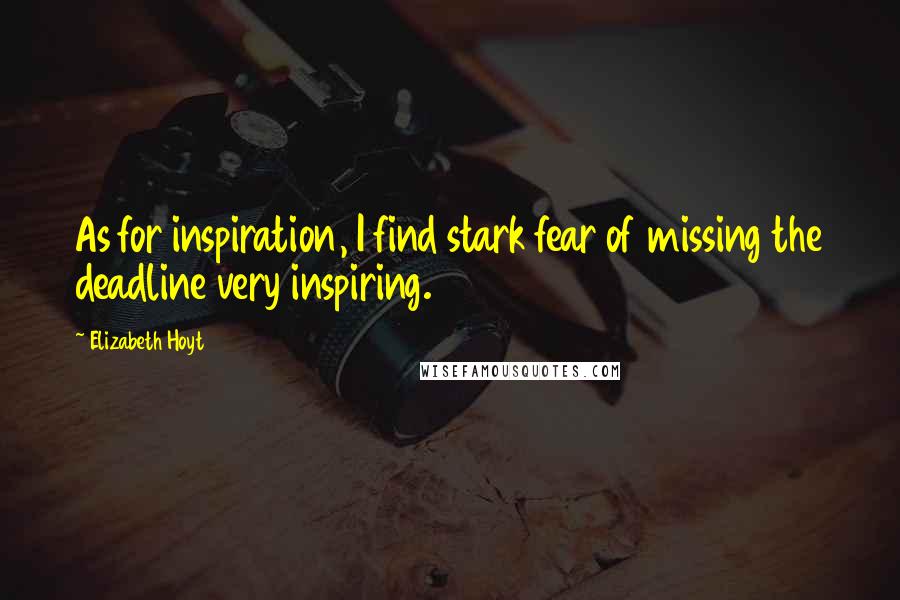 Elizabeth Hoyt quotes: As for inspiration, I find stark fear of missing the deadline very inspiring.