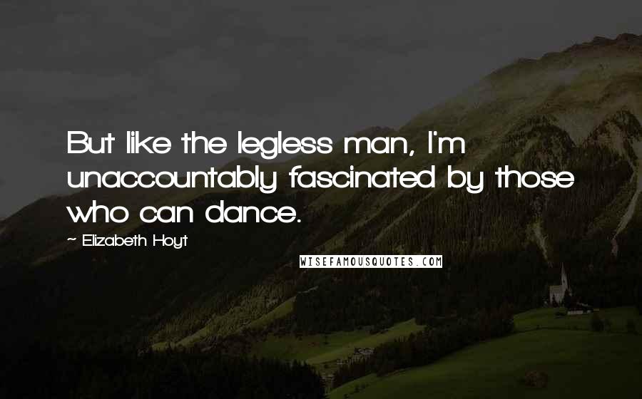 Elizabeth Hoyt quotes: But like the legless man, I'm unaccountably fascinated by those who can dance.