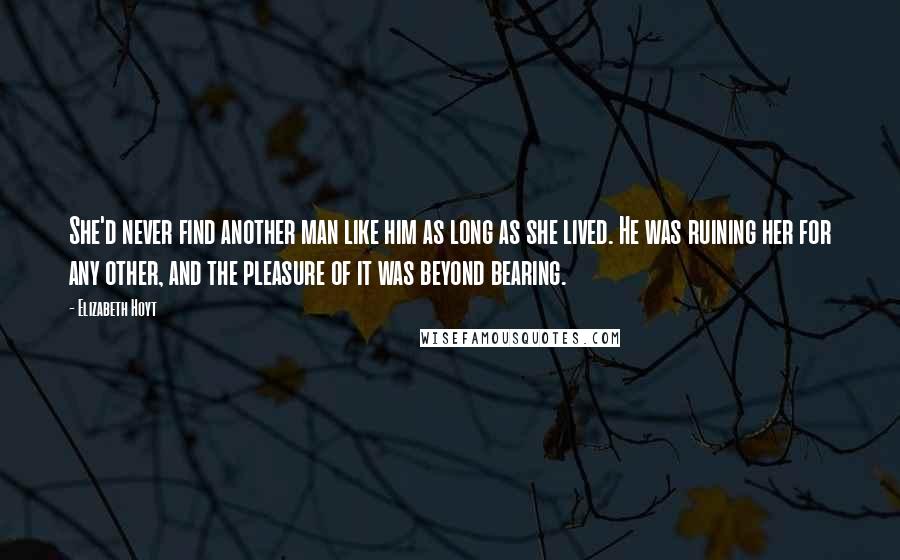 Elizabeth Hoyt quotes: She'd never find another man like him as long as she lived. He was ruining her for any other, and the pleasure of it was beyond bearing.