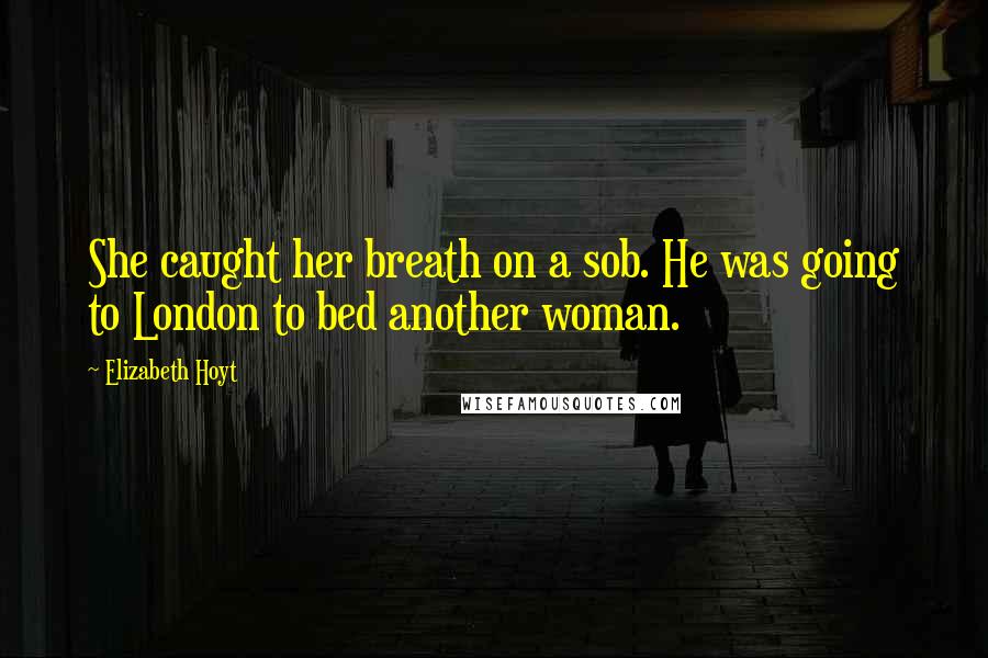 Elizabeth Hoyt quotes: She caught her breath on a sob. He was going to London to bed another woman.