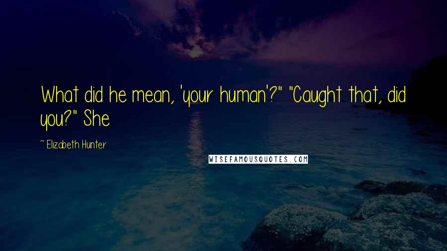 Elizabeth Hunter quotes: What did he mean, 'your human'?" "Caught that, did you?" She