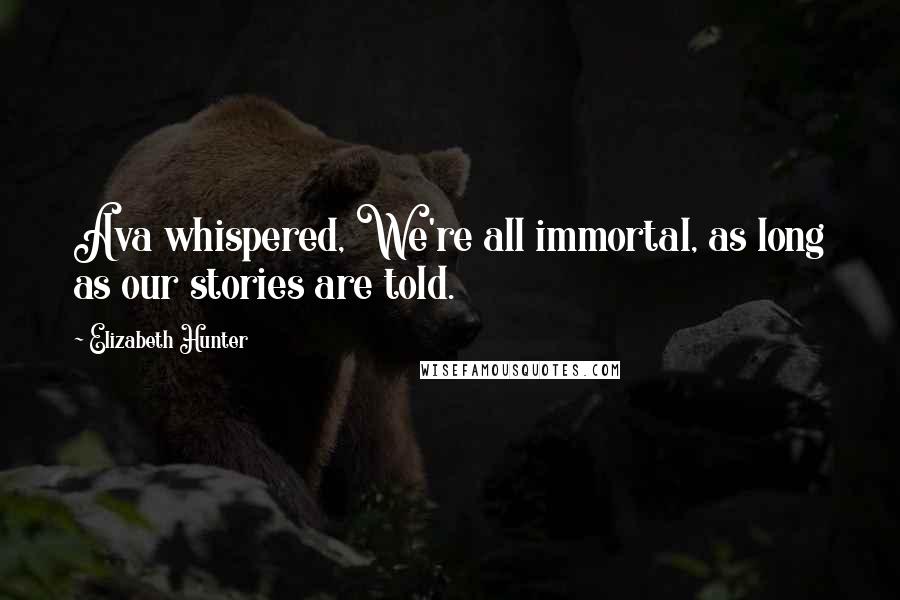 Elizabeth Hunter quotes: Ava whispered, We're all immortal, as long as our stories are told.