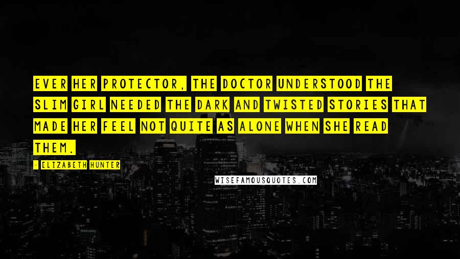 Elizabeth Hunter quotes: Ever her protector, the doctor understood the slim girl needed the dark and twisted stories that made her feel not quite as alone when she read them.