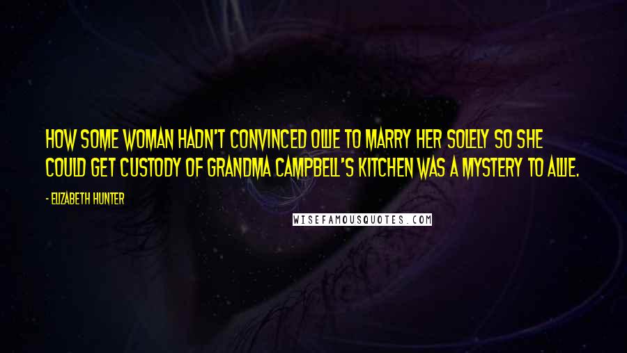 Elizabeth Hunter quotes: How some woman hadn't convinced Ollie to marry her solely so she could get custody of Grandma Campbell's kitchen was a mystery to Allie.