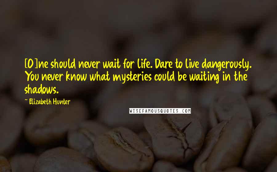 Elizabeth Hunter quotes: [O]ne should never wait for life. Dare to live dangerously. You never know what mysteries could be waiting in the shadows.