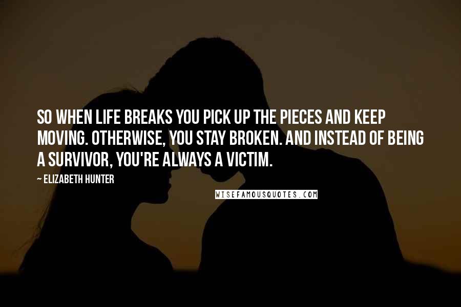 Elizabeth Hunter quotes: So when life breaks you pick up the pieces and keep moving. Otherwise, you stay broken. And instead of being a survivor, you're always a victim.