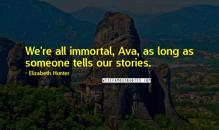 Elizabeth Hunter quotes: We're all immortal, Ava, as long as someone tells our stories.