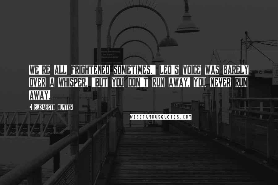 Elizabeth Hunter quotes: We're all frightened sometimes." Leo's voice was barely over a whisper. "But you don't run away. You never run away.