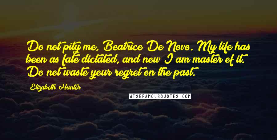 Elizabeth Hunter quotes: Do not pity me, Beatrice De Novo. My life has been as fate dictated, and now I am master of it. Do not waste your regret on the past.