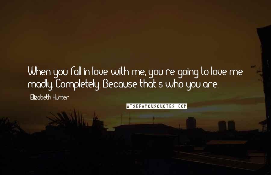 Elizabeth Hunter quotes: When you fall in love with me, you're going to love me madly. Completely. Because that's who you are.