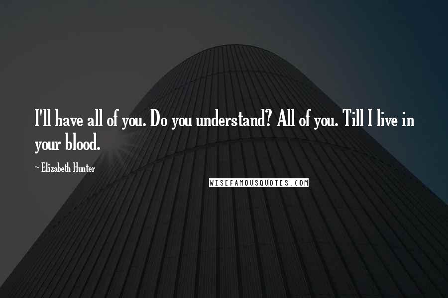 Elizabeth Hunter quotes: I'll have all of you. Do you understand? All of you. Till I live in your blood.