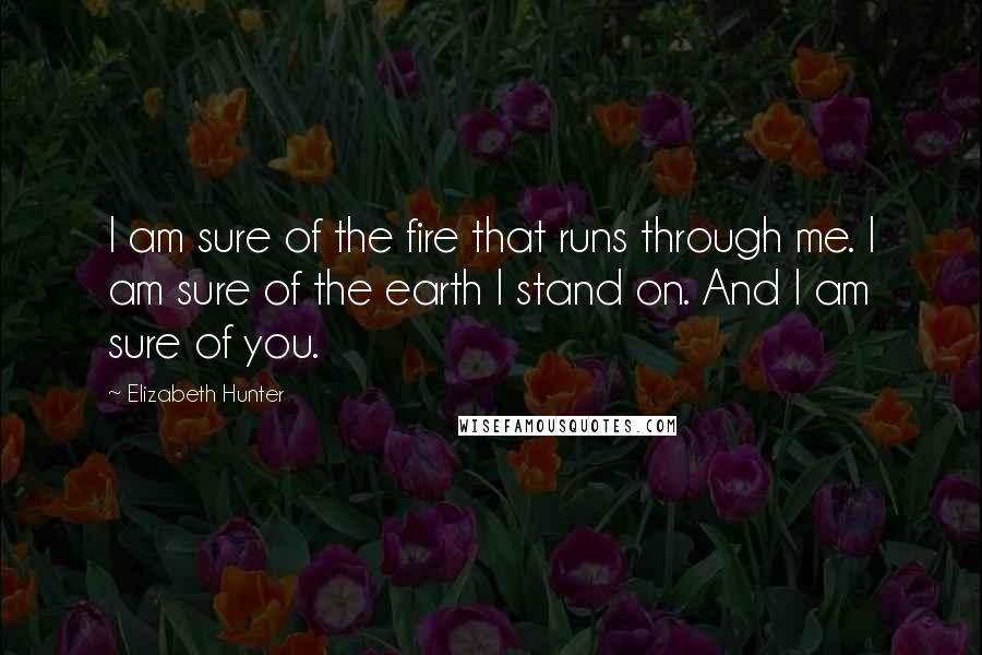 Elizabeth Hunter quotes: I am sure of the fire that runs through me. I am sure of the earth I stand on. And I am sure of you.