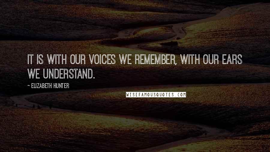 Elizabeth Hunter quotes: It is with our voices we remember, with our ears we understand.