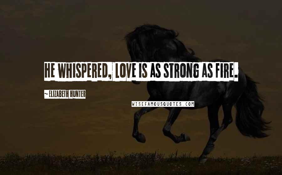 Elizabeth Hunter quotes: He whispered, Love is as strong as fire.