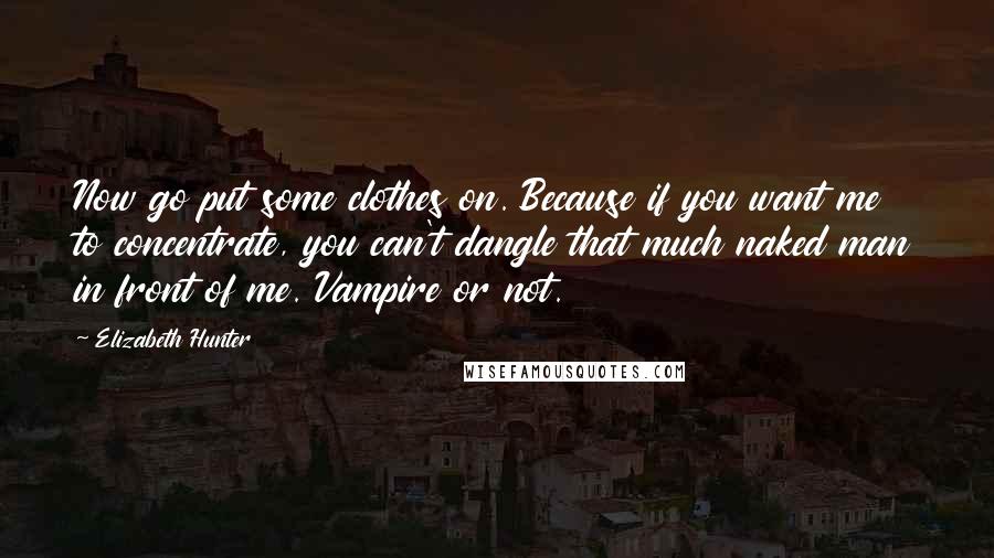 Elizabeth Hunter quotes: Now go put some clothes on. Because if you want me to concentrate, you can't dangle that much naked man in front of me. Vampire or not.