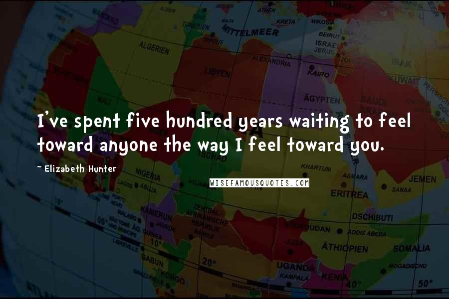 Elizabeth Hunter quotes: I've spent five hundred years waiting to feel toward anyone the way I feel toward you.