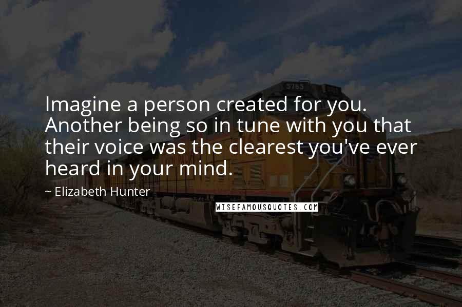 Elizabeth Hunter quotes: Imagine a person created for you. Another being so in tune with you that their voice was the clearest you've ever heard in your mind.