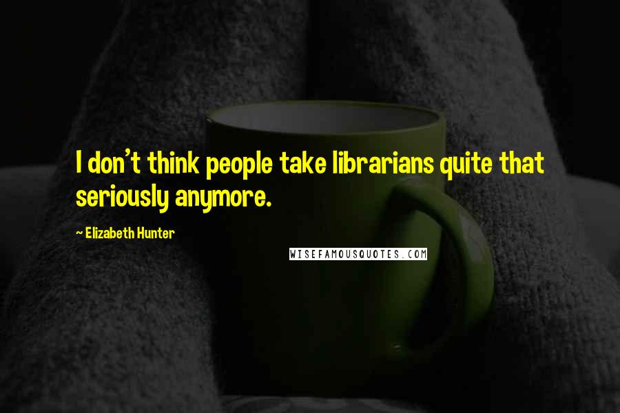 Elizabeth Hunter quotes: I don't think people take librarians quite that seriously anymore.