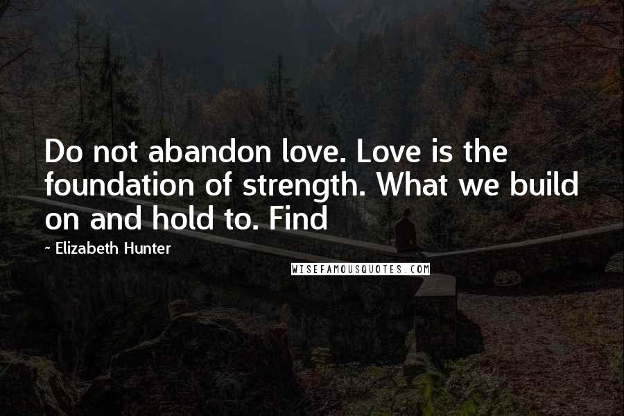 Elizabeth Hunter quotes: Do not abandon love. Love is the foundation of strength. What we build on and hold to. Find