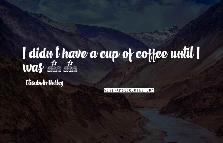 Elizabeth Hurley quotes: I didn't have a cup of coffee until I was 27. Elizabeth Hurley quotes: I didn't have a cup of coffee until I was 27.