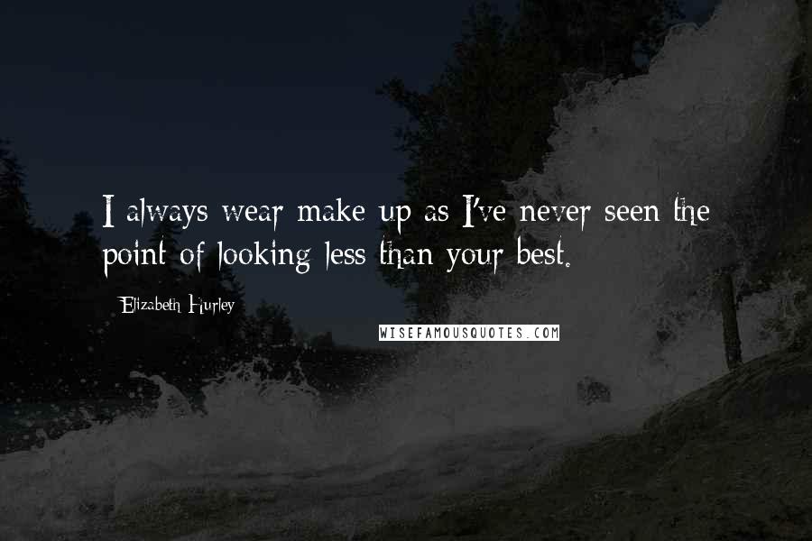 Elizabeth Hurley quotes: I always wear make-up as I've never seen the point of looking less than your best. Elizabeth Hurley quotes: I always wear make-up as I've never seen the point of looking less than your best.